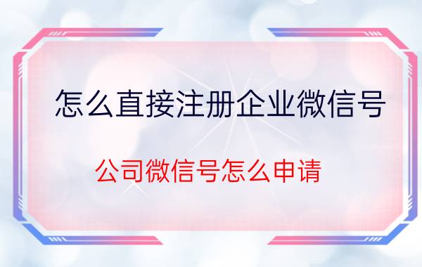 怎么直接注册企业微信号 公司微信号怎么申请？